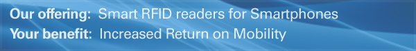 Our Offering: Smart RFID readers for smartphones. Your Benefit: Increased Return on Mobility